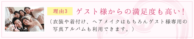 理由3：ゲスト様からの満足度も高い！（衣装や着付け、ヘアメイクはもちろんゲスト様専用の写真アルバムも利用できます。）