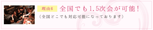 理由6：全国でも1.5次会が可能！（全国どこでも対応可能になっております）