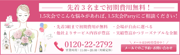 1.5次会でこんな悩みがあれば、1.5次会Partyにご相談ください！ 0120-22-2792 営業時間 12:00〜21:00（火曜定休）メールは24時間受付中 メールでのご予約・お問い合わせ