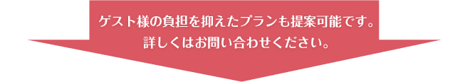 ゲスト様の負担を抑えたプランも提案可能です。 詳しくはお問い合わせください。